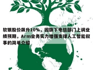 软银股价飙升10%，因旗下电信部门上调业绩预期，Arm业务实力增强支撑人工智能叙事的简单介绍