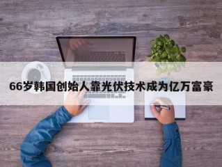 66岁韩国创始人靠光伏技术成为亿万富豪