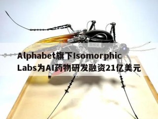 Alphabet旗下IsomorphicLabs为AI药物研发融资21亿美元