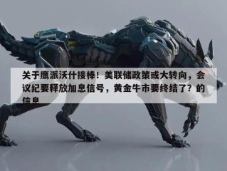 关于鹰派沃什接棒！美联储政策或大转向，会议纪要释放加息信号，黄金牛市要终结了？的信息