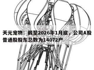 天元宠物：截至2026年1月底，公司A股普通股股东总数为14072户